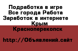 Подработка в игре - Все города Работа » Заработок в интернете   . Крым,Красноперекопск